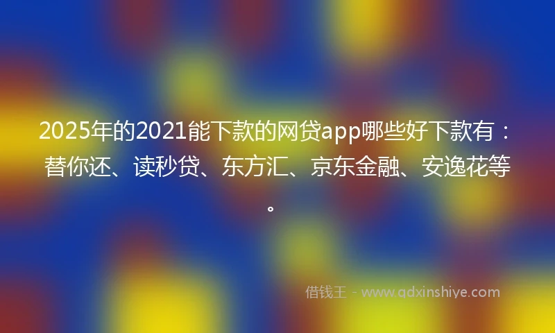 2025年的2021能下款的网贷app哪些好下款有：替你还、读秒贷、东方汇、京东金融、安逸花等。