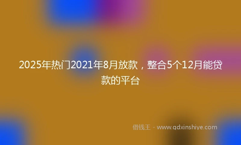 2025年热门2021年8月放款，整合5个12月能贷款的平台