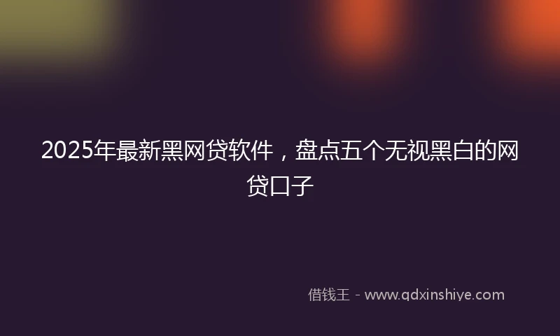 2025年最新黑网贷软件，盘点五个无视黑白的网贷口子