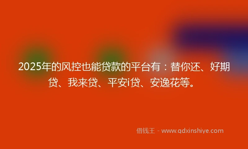 2025年的风控也能贷款的平台有：替你还、好期贷、我来贷、平安i贷、安逸花等。