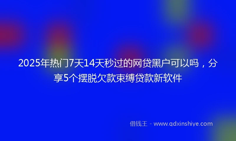 2025年热门7天14天秒过的网贷黑户可以吗，分享5个摆脱欠款束缚贷款新软件