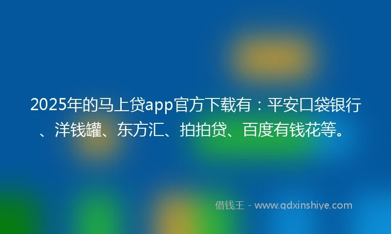 2025年的马上贷app官方下载有：平安口袋银行、洋钱罐、东方汇、拍拍贷、百度有钱花等。