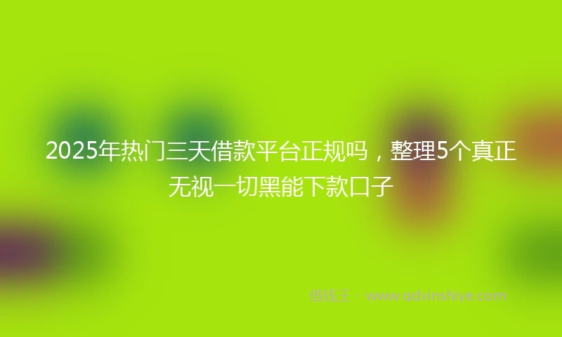 2025年热门三天借款平台正规吗，整理5个真正无视一切黑能下款口子