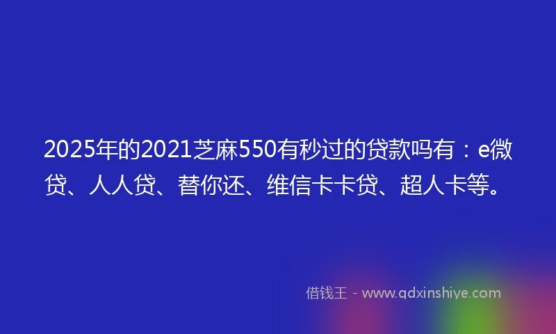 2025年的2021芝麻550有秒过的贷款吗有：e微贷、人人贷、替你还、维信卡卡贷、超人卡等。
