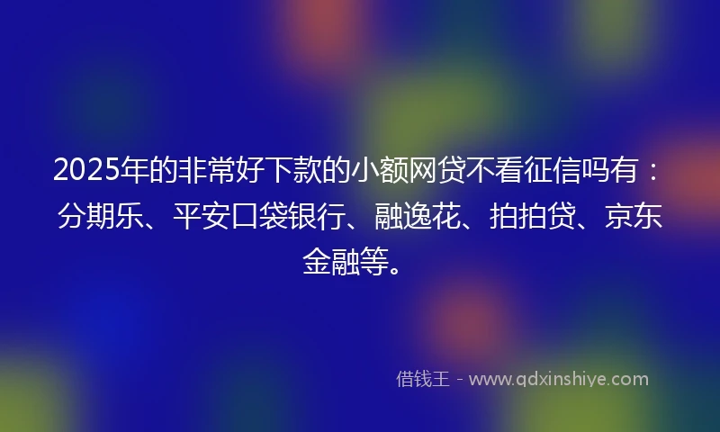 2025年的非常好下款的小额网贷不看征信吗有：分期乐、平安口袋银行、融逸花、拍拍贷、京东金融等。