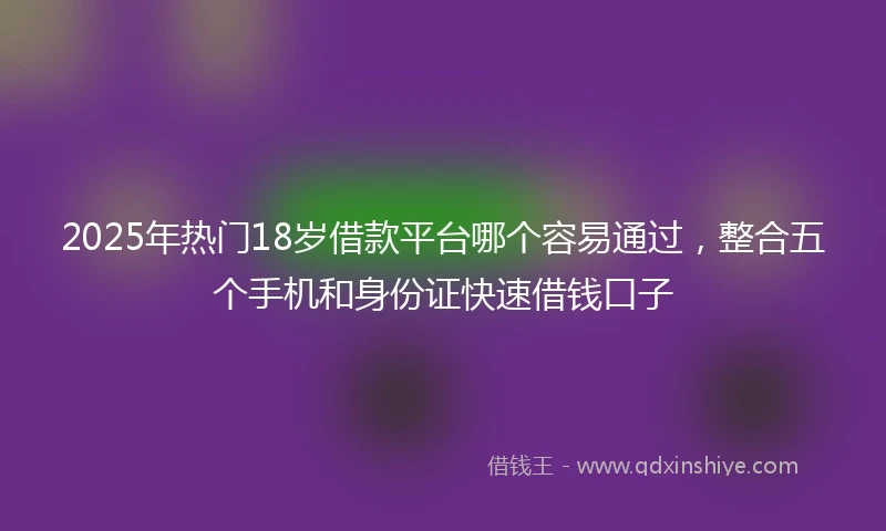 2025年热门18岁借款平台哪个容易通过，整合五个手机和身份证快速借钱口子