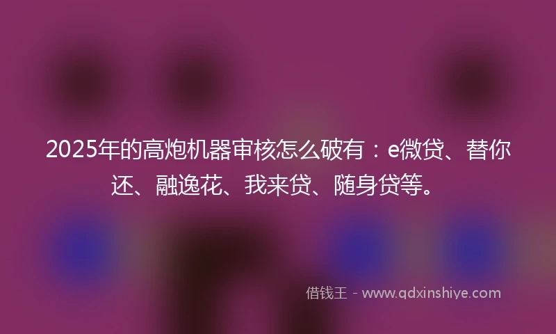 2025年的高炮机器审核怎么破有：e微贷、替你还、融逸花、我来贷、随身贷等。