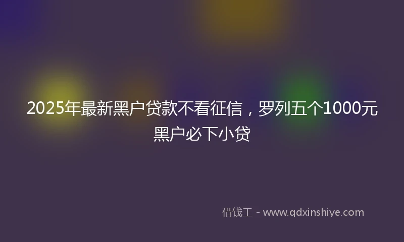 2025年最新黑户贷款不看征信，罗列五个1000元黑户必下小贷