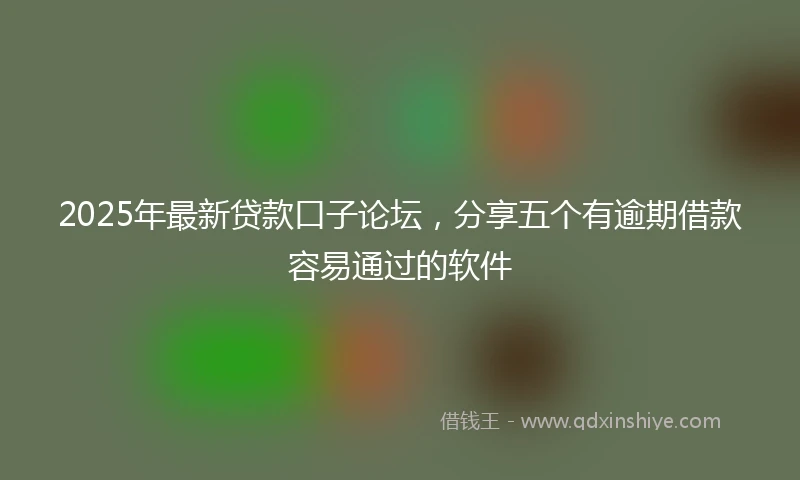 2025年最新贷款口子论坛，分享五个有逾期借款容易通过的软件