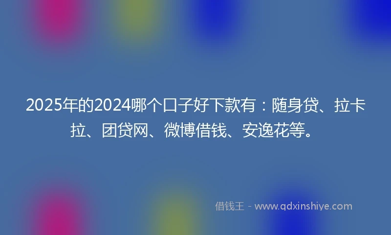 2025年的2024哪个口子好下款有：随身贷、拉卡拉、团贷网、微博借钱、安逸花等。