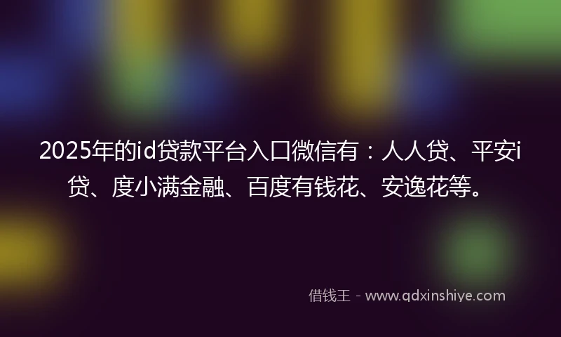2025年的id贷款平台入口微信有：人人贷、平安i贷、度小满金融、百度有钱花、安逸花等。