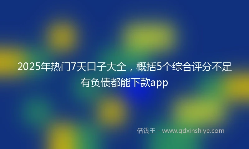 2025年热门7天口子大全，概括5个综合评分不足有负债都能下款app