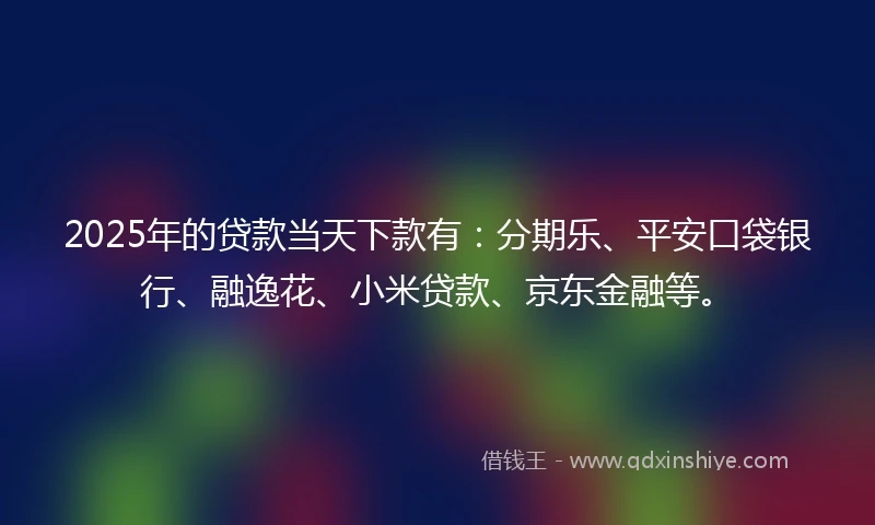 2025年的贷款当天下款有：分期乐、平安口袋银行、融逸花、小米贷款、京东金融等。