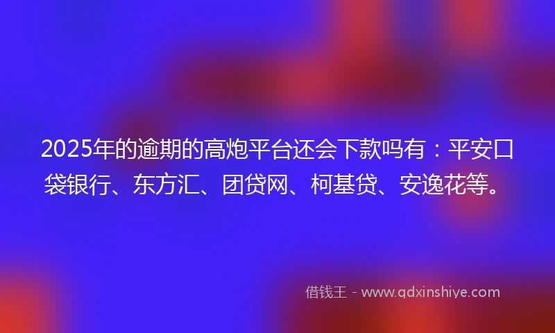 2025年的逾期的高炮平台还会下款吗有：平安口袋银行、东方汇、团贷网、柯基贷、安逸花等。