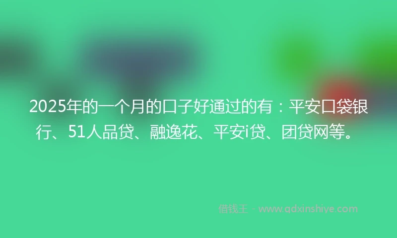 2025年的一个月的口子好通过的有：平安口袋银行、51人品贷、融逸花、平安i贷、团贷网等。