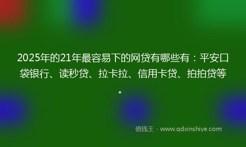 2025年的21年最容易下的网贷有哪些有：平安口袋银行、读秒贷、拉卡拉、信用卡贷、拍拍贷等。
