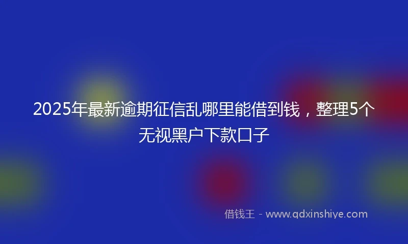 2025年最新逾期征信乱哪里能借到钱，整理5个无视黑户下款口子