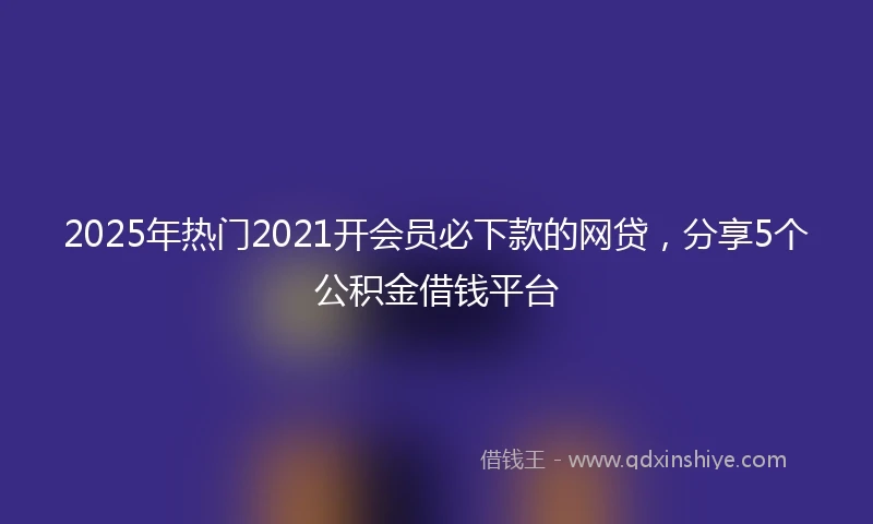 2025年热门2021开会员必下款的网贷，分享5个公积金借钱平台