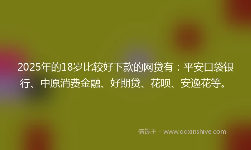2025年的18岁比较好下款的网贷有：平安口袋银行、中原消费金融、好期贷、花呗、安逸花等。