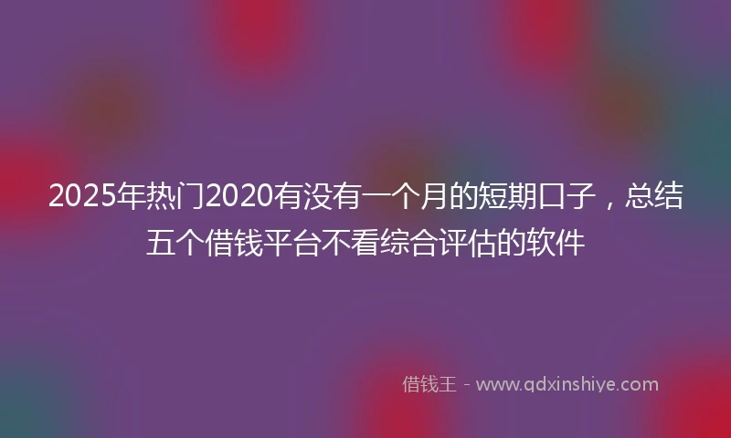2025年热门2020有没有一个月的短期口子，总结五个借钱平台不看综合评估的软件
