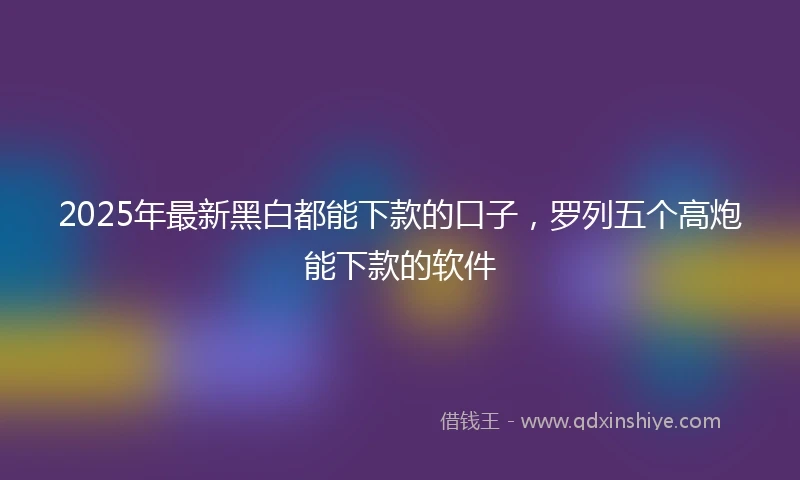 2025年最新黑白都能下款的口子，罗列五个高炮能下款的软件