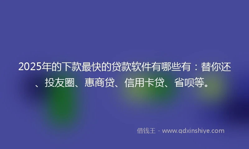 2025年的下款最快的贷款软件有哪些有：替你还、投友圈、惠商贷、信用卡贷、省呗等。