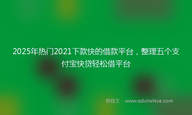 2025年热门2021下款快的借款平台，整理五个支付宝快贷轻松借平台