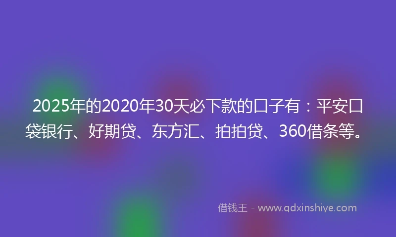 2025年的2020年30天必下款的口子有：平安口袋银行、好期贷、东方汇、拍拍贷、360借条等。