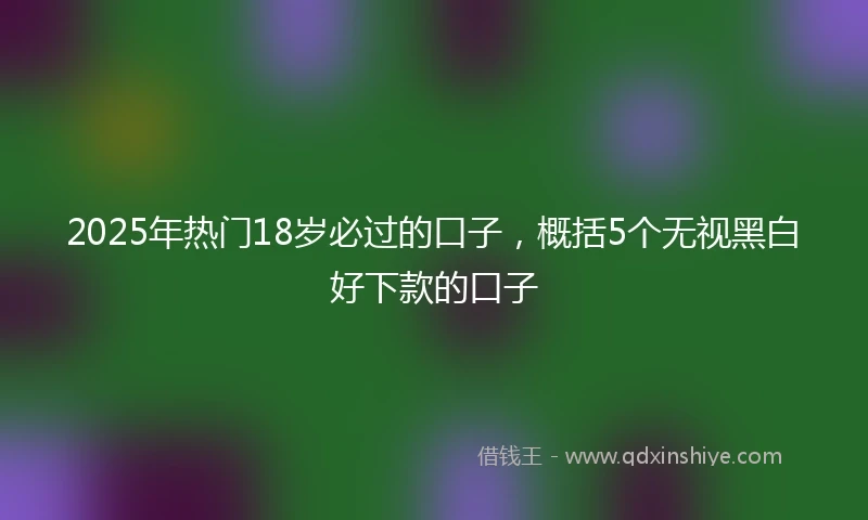 2025年热门18岁必过的口子，概括5个无视黑白好下款的口子