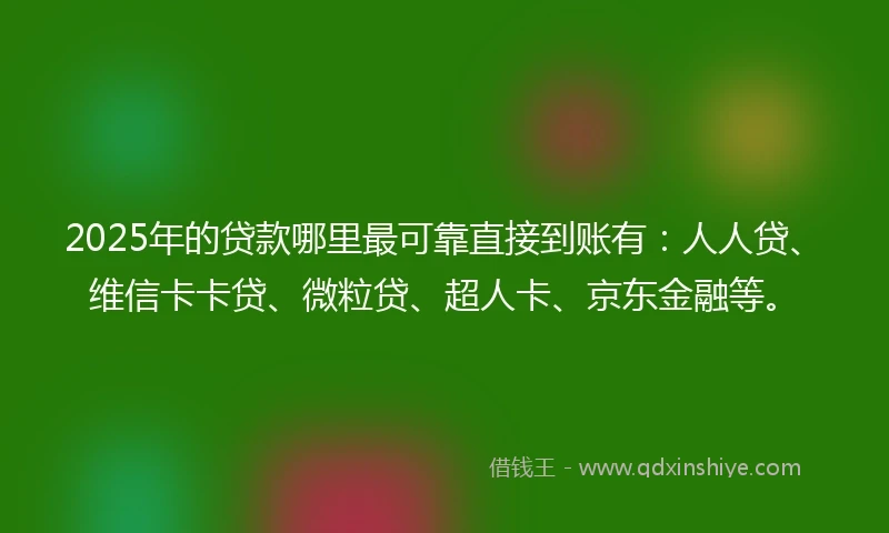 2025年的贷款哪里最可靠直接到账有：人人贷、维信卡卡贷、微粒贷、超人卡、京东金融等。