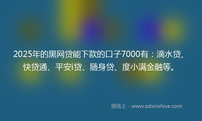2025年的黑网贷能下款的口子7000有：滴水贷、快贷通、平安i贷、随身贷、度小满金融等。