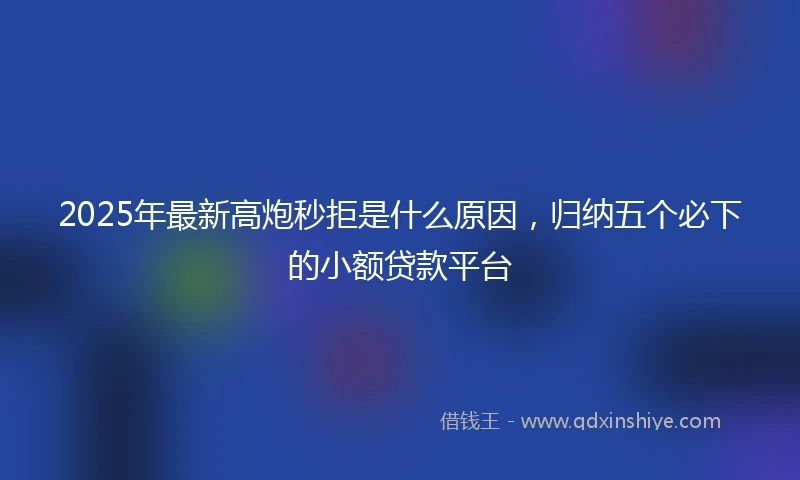 2025年最新高炮秒拒是什么原因，归纳五个必下的小额贷款平台