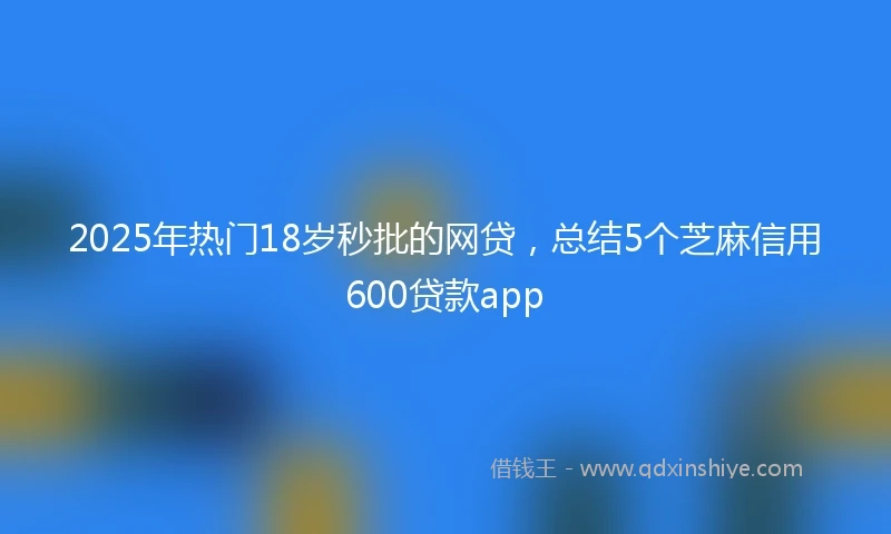 2025年热门18岁秒批的网贷，总结5个芝麻信用600贷款app