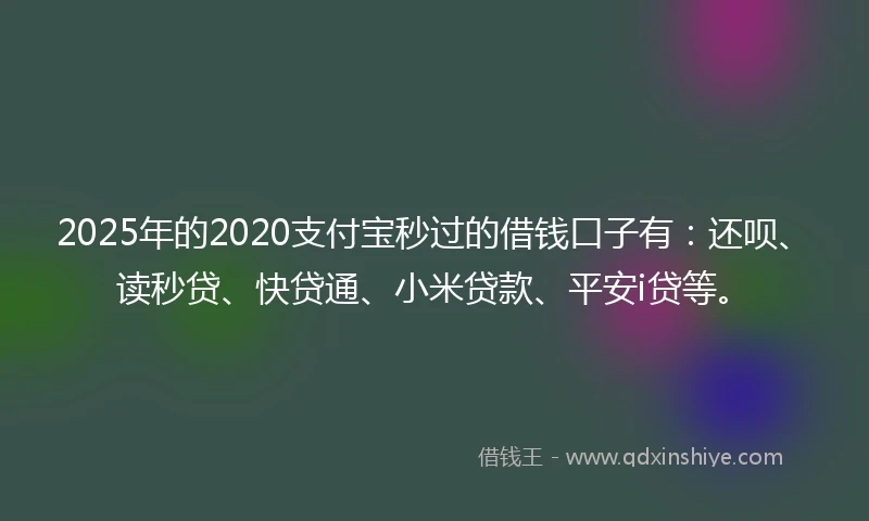 2025年的2020支付宝秒过的借钱口子有：还呗、读秒贷、快贷通、小米贷款、平安i贷等。