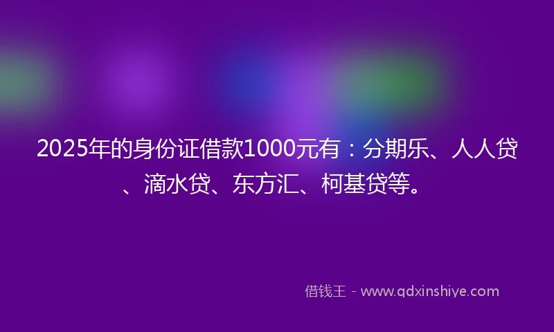 2025年的身份证借款1000元有：分期乐、人人贷、滴水贷、东方汇、柯基贷等。