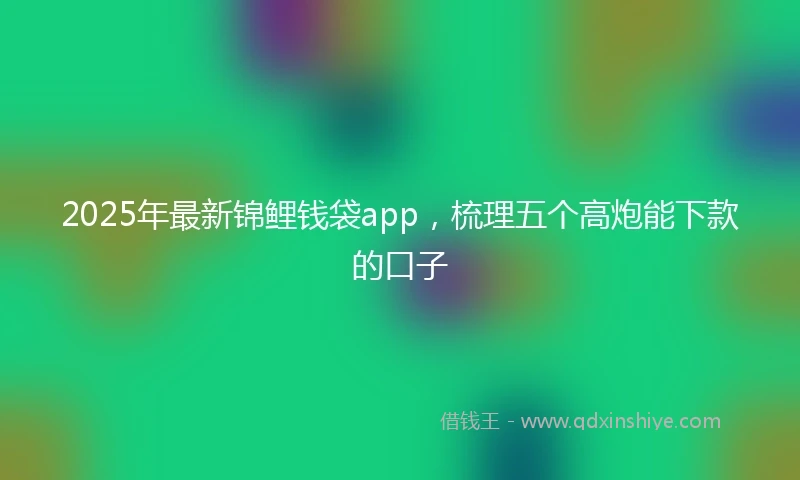2025年最新锦鲤钱袋app，梳理五个高炮能下款的口子