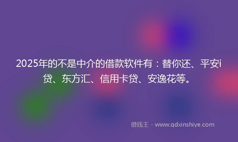 2025年的不是中介的借款软件有：替你还、平安i贷、东方汇、信用卡贷、安逸花等。