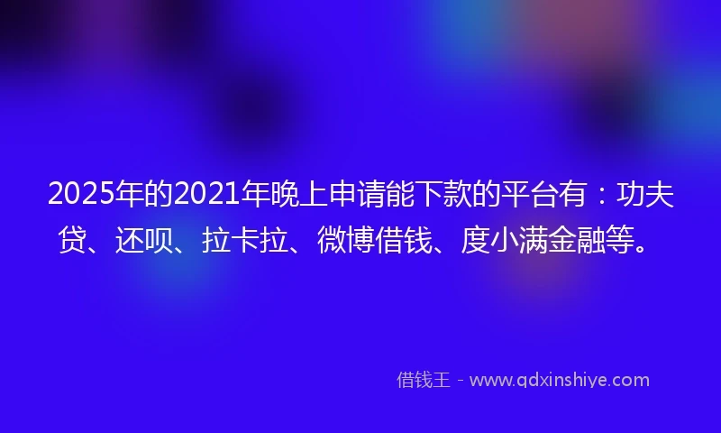 2025年的2021年晚上申请能下款的平台有：功夫贷、还呗、拉卡拉、微博借钱、度小满金融等。