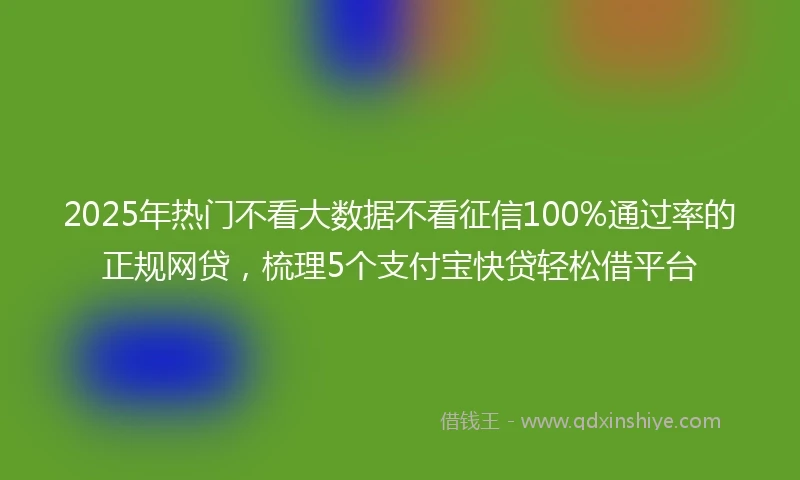 2025年热门不看大数据不看征信100%通过率的正规网贷，梳理5个支付宝快贷轻松借平台