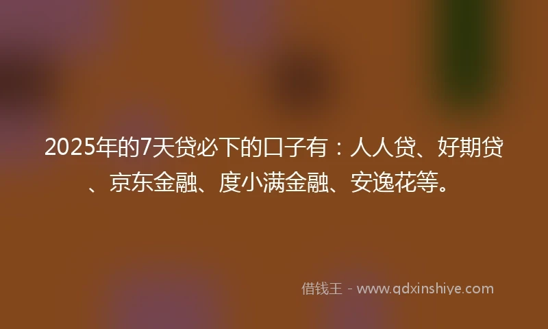 2025年的7天贷必下的口子有：人人贷、好期贷、京东金融、度小满金融、安逸花等。