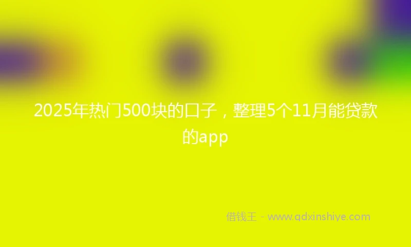 2025年热门500块的口子，整理5个11月能贷款的app