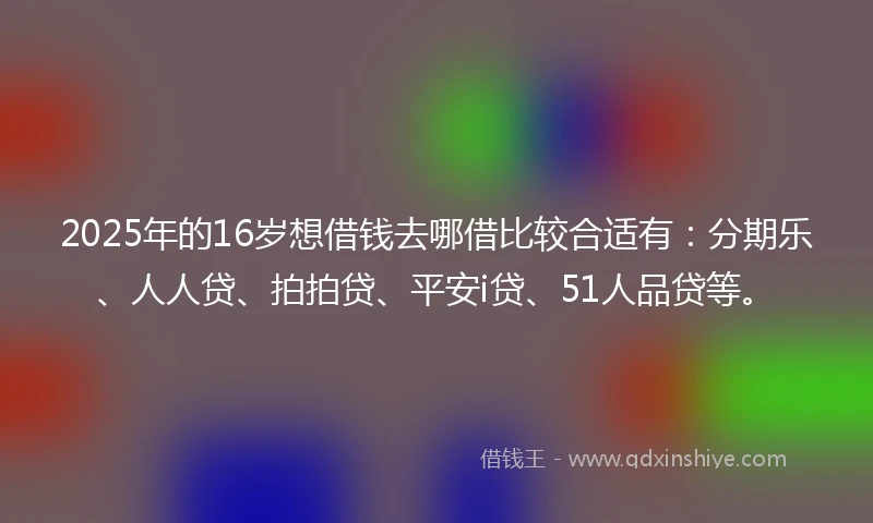 2025年的16岁想借钱去哪借比较合适有：分期乐、人人贷、拍拍贷、平安i贷、51人品贷等。