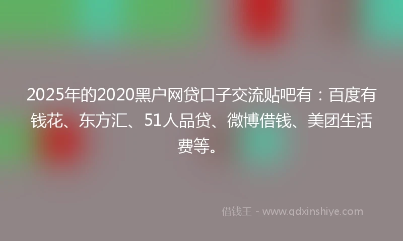 2025年的2020黑户网贷口子交流贴吧有：百度有钱花、东方汇、51人品贷、微博借钱、美团生活费等。