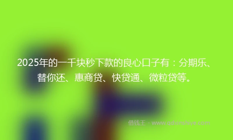 2025年的一千块秒下款的良心口子有：分期乐、替你还、惠商贷、快贷通、微粒贷等。