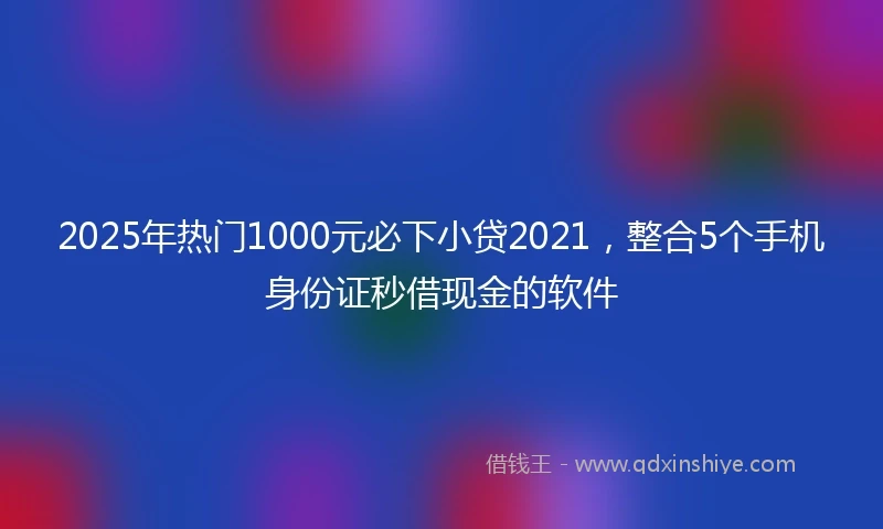 2025年热门1000元必下小贷2021，整合5个手机身份证秒借现金的软件