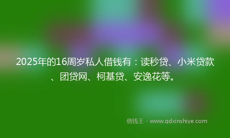 2025年的16周岁私人借钱有：读秒贷、小米贷款、团贷网、柯基贷、安逸花等。