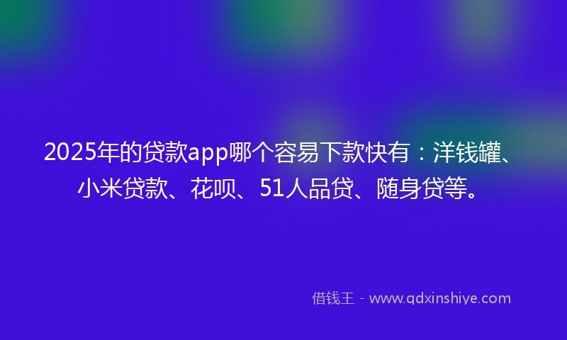 2025年的贷款app哪个容易下款快有：洋钱罐、小米贷款、花呗、51人品贷、随身贷等。