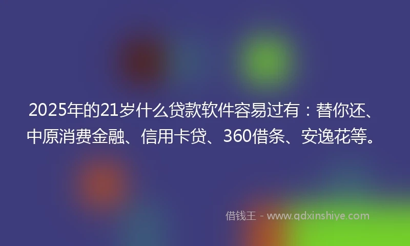 2025年的21岁什么贷款软件容易过有：替你还、中原消费金融、信用卡贷、360借条、安逸花等。