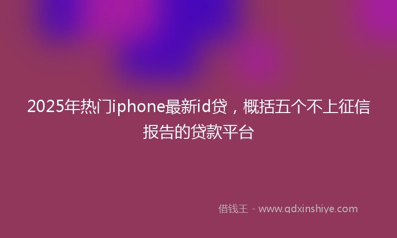 2025年热门iphone最新id贷，概括五个不上征信报告的贷款平台