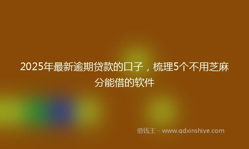 2025年最新逾期贷款的口子，梳理5个不用芝麻分能借的软件